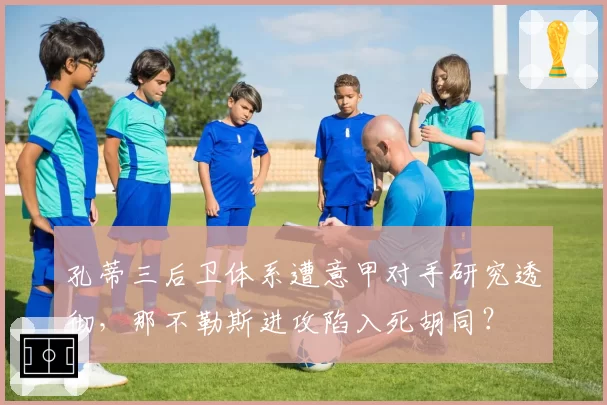 孔蒂三后卫体系遭意甲对手研究透彻，那不勒斯进攻陷入死胡同？