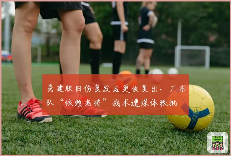 易建联旧伤复发后更快复出,广东队“依赖老将”战术遭媒体狠批