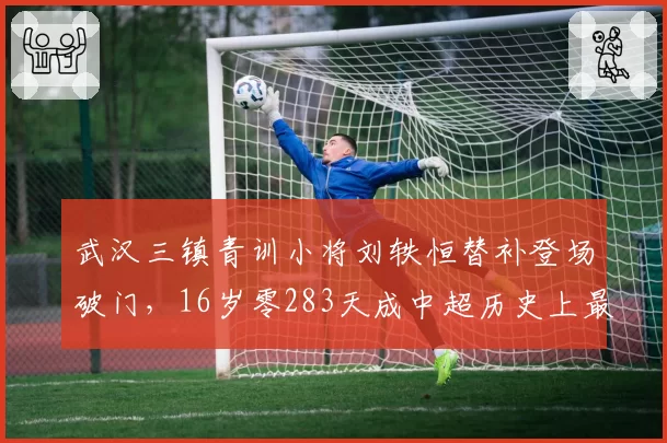 武汉三镇青训小将刘轶恒替补登场破门，16岁零283天成中超历史上最年轻进球者