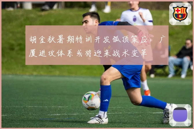 胡金秋暑期特训开发弧顶策应,广厦进攻体系或将迎来战术变革