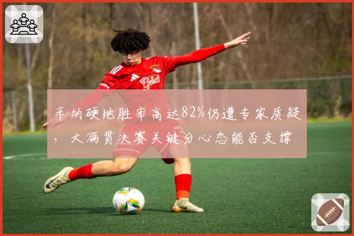 辛纳硬地胜率高达82%仍遭专家质疑，大满贯决赛关键分心态能否支撑世界第一身份？